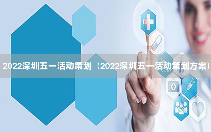 2022深圳五一活动策划（2022深圳五一活动策划方案）