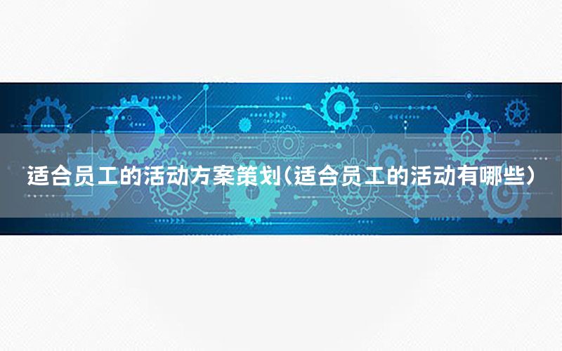 适合员工的活动方案策划（适合员工的活动有哪些）