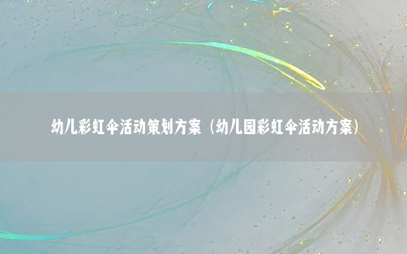 幼儿彩虹伞活动策划方案（幼儿园彩虹伞活动方案）