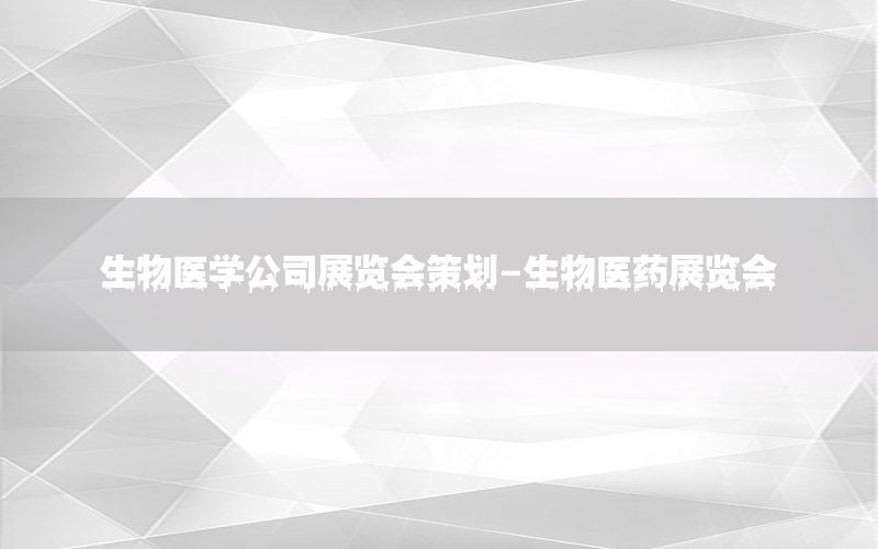 生物医学公司展览会策划-生物医药展览会