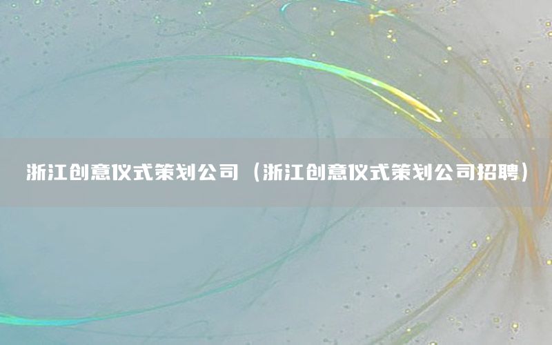 浙江创意仪式策划公司（浙江创意仪式策划公司招聘）