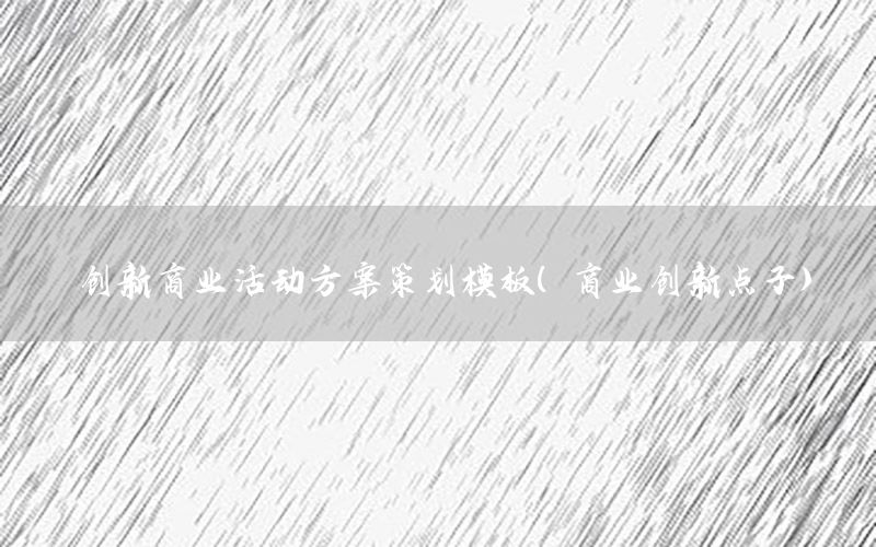 创新商业活动方案策划模板（商业创新点子）