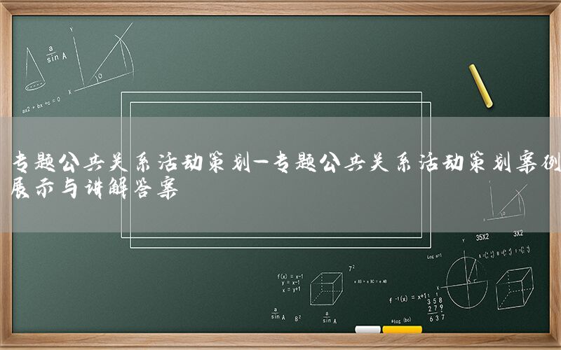 专题公共关系活动策划-专题公共关系活动策划案例展示与讲解答案