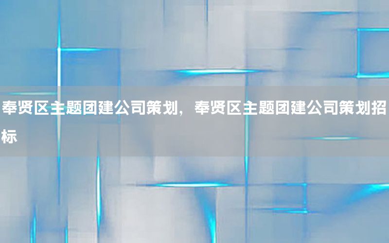 奉贤区主题团建公司策划，奉贤区主题团建公司策划招标