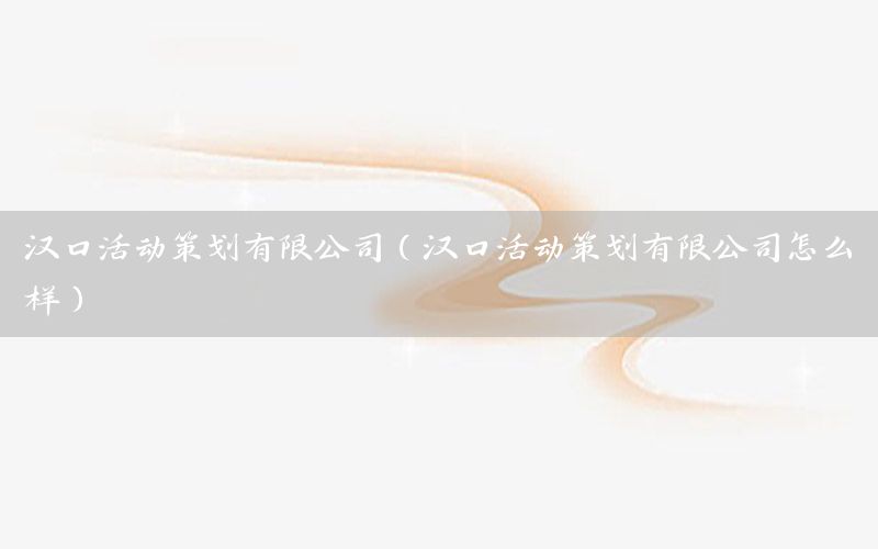 汉口活动策划有限公司（汉口活动策划有限公司怎么样）