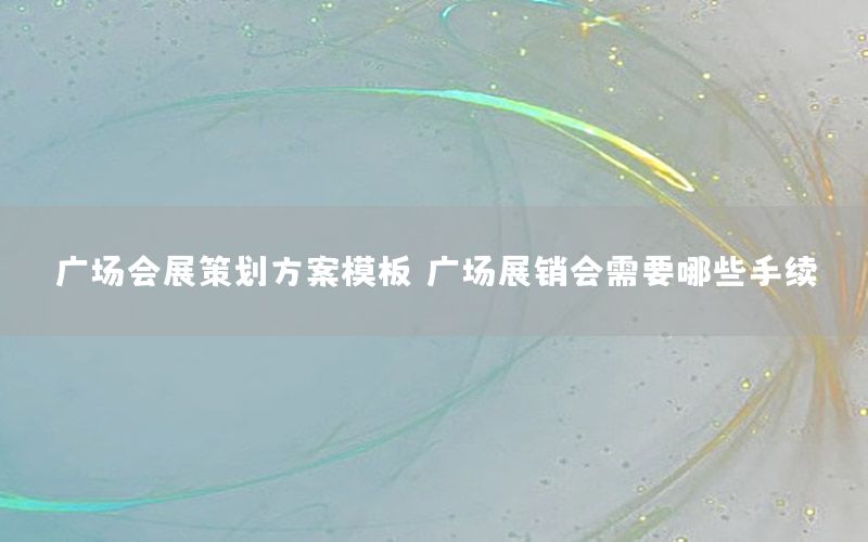 广场会展策划方案模板，广场展销会需要哪些手续