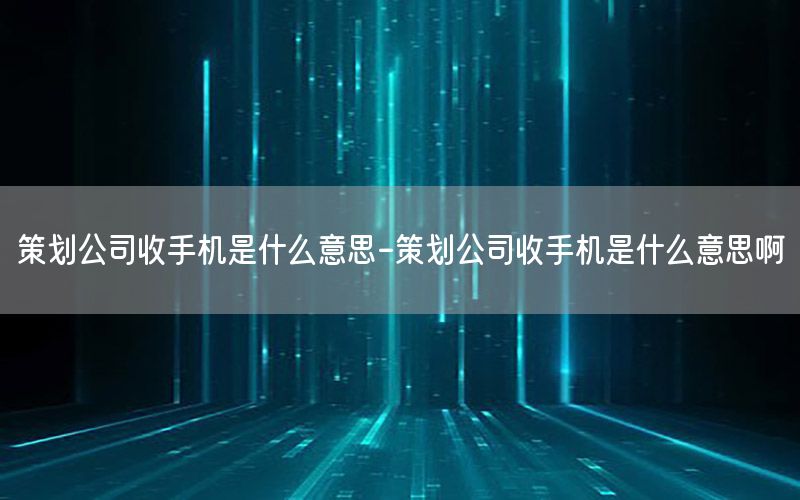 策划公司收手机是什么意思-策划公司收手机是什么意思啊