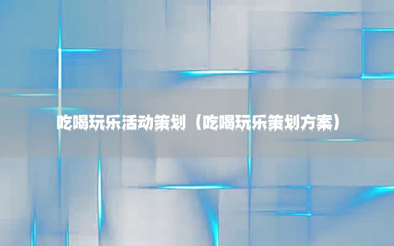 吃喝玩乐活动策划（吃喝玩乐策划方案）