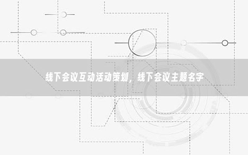 线下会议互动活动策划，线下会议主题名字