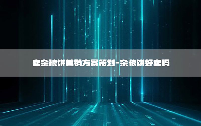 卖杂粮饼营销方案策划-杂粮饼好卖吗
