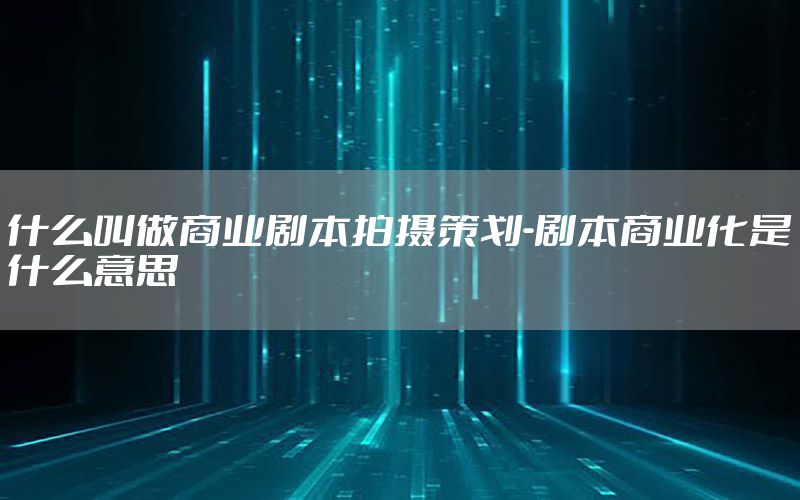 什么叫做商业剧本拍摄策划-剧本商业化是什么意思