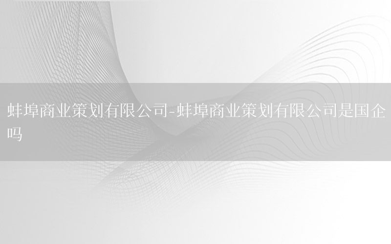 蚌埠商业策划有限公司-蚌埠商业策划有限公司是国企吗