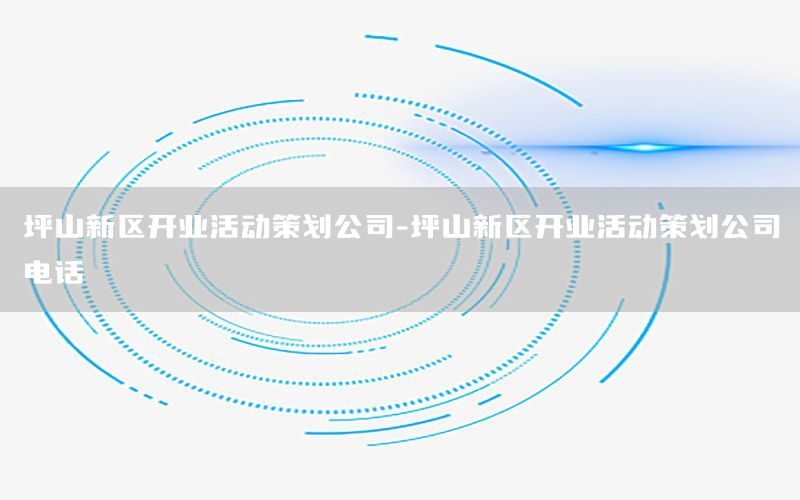 坪山新区开业活动策划公司-坪山新区开业活动策划公司电话