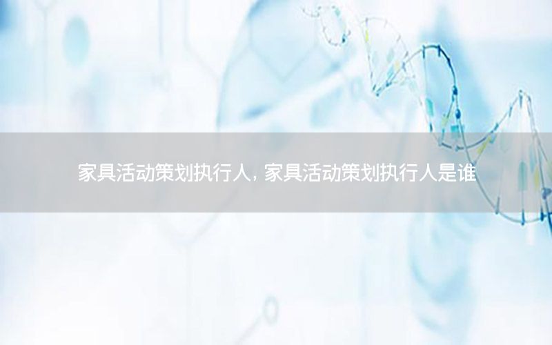 家具活动策划执行人，家具活动策划执行人是谁