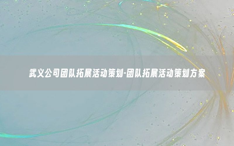 武义公司团队拓展活动策划-团队拓展活动策划方案