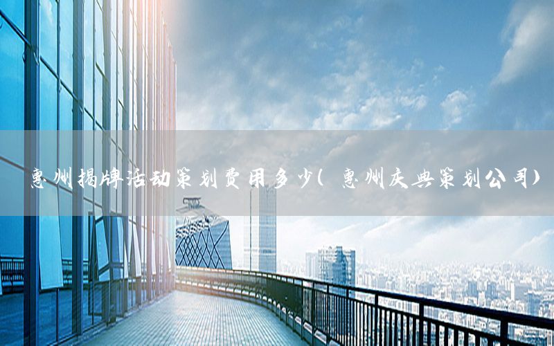 惠州揭牌活动策划费用多少（惠州庆典策划公司）