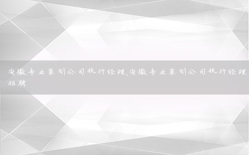 安徽专业策划公司执行经理，安徽专业策划公司执行经理招聘
