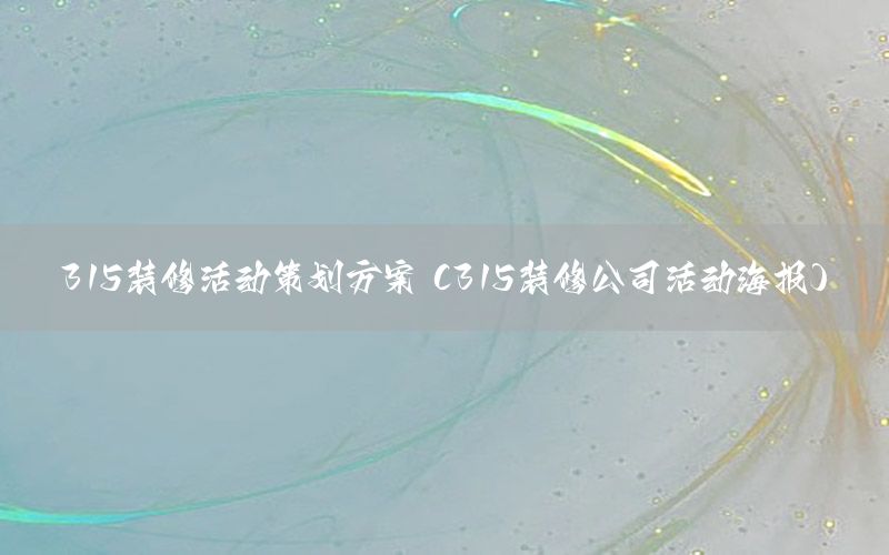 315装修活动策划方案（315装修公司活动海报）