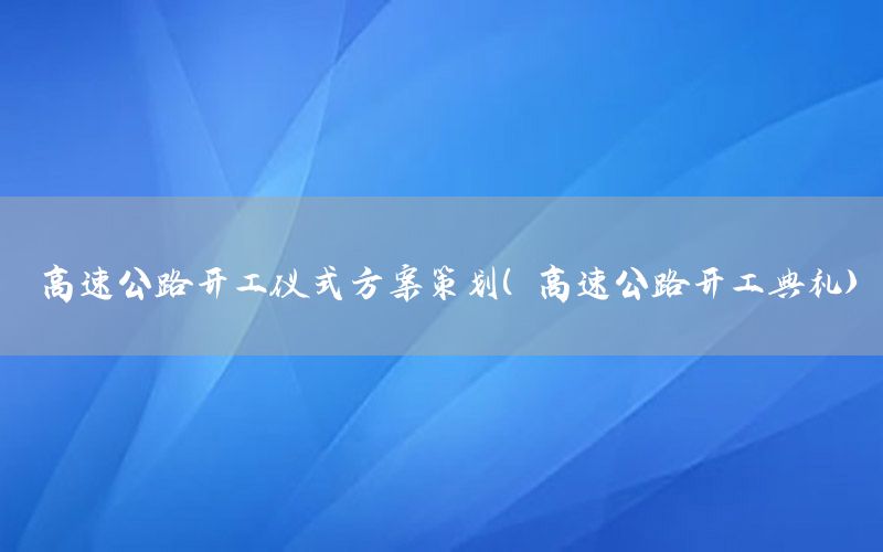 高速公路开工仪式方案策划（高速公路开工典礼）