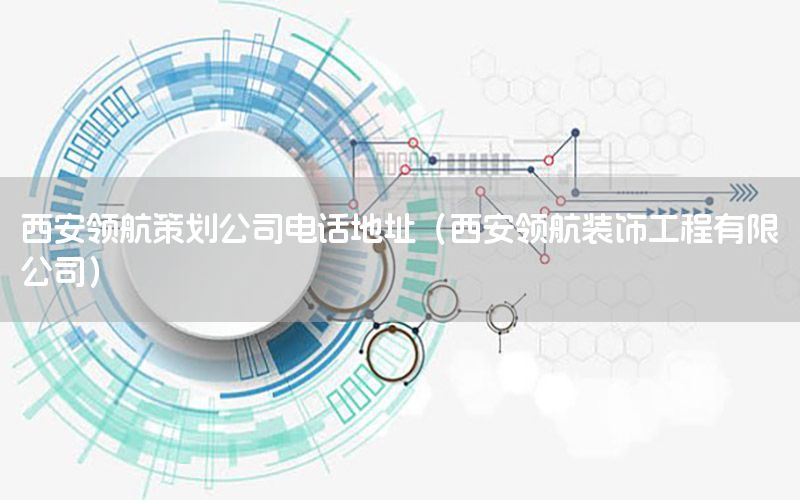 西安领航策划公司电话地址（西安领航装饰工程有限公司）