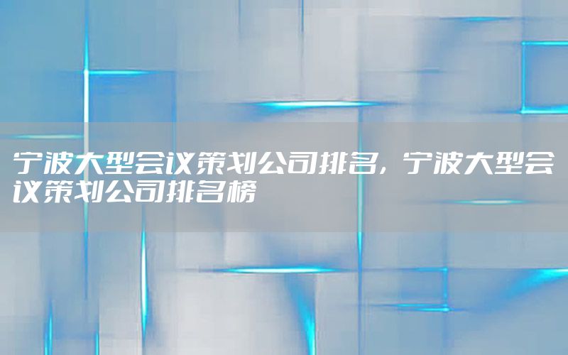 宁波大型会议策划公司排名，宁波大型会议策划公司排名榜
