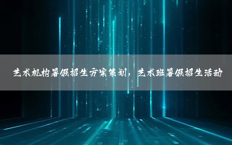 艺术机构暑假招生方案策划，艺术班暑假招生活动