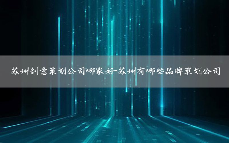 苏州创意策划公司哪家好-苏州有哪些品牌策划公司