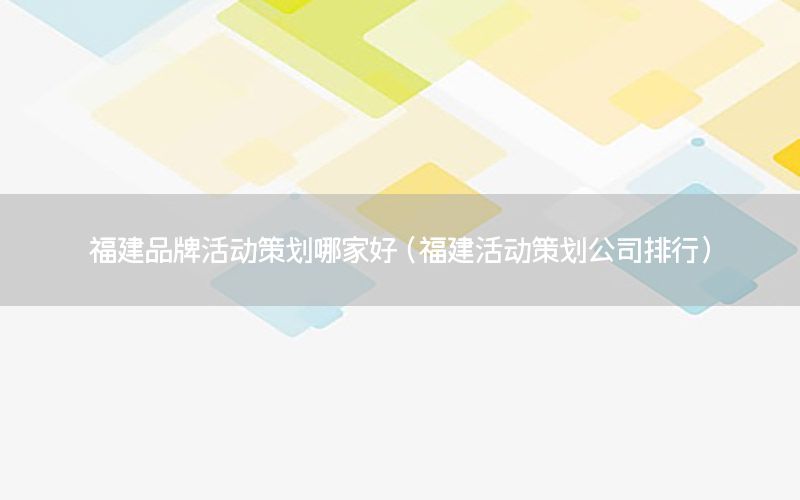 福建品牌活动策划哪家好（福建活动策划公司排行）