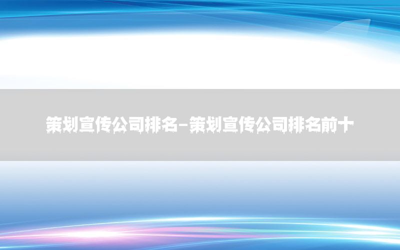 策划宣传公司排名-策划宣传公司排名前十