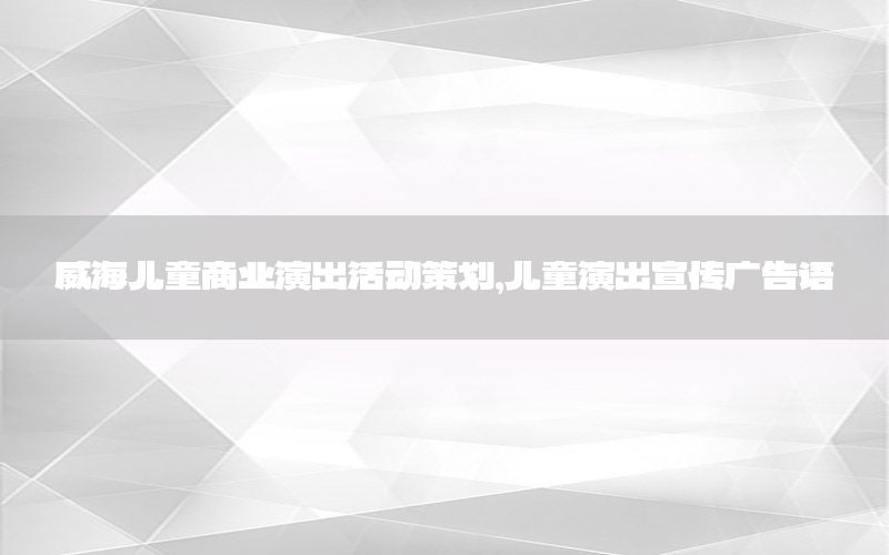 威海儿童商业演出活动策划，儿童演出宣传广告语