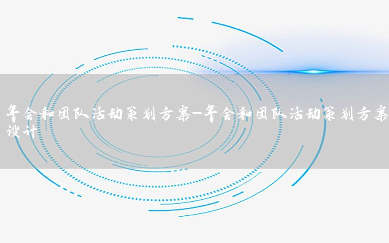 年会和团队活动策划方案-年会和团队活动策划方案设计
