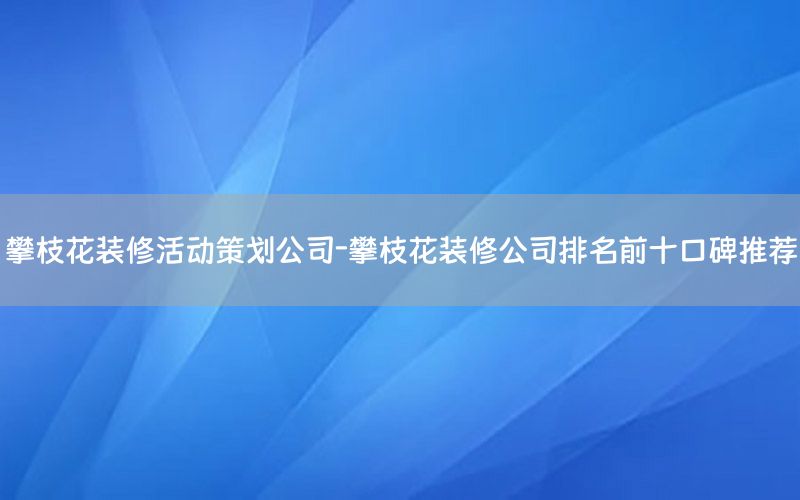 攀枝花装修活动策划公司-攀枝花装修公司排名前十口碑推荐