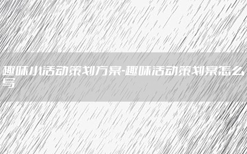 趣味小活动策划方案-趣味活动策划案怎么写