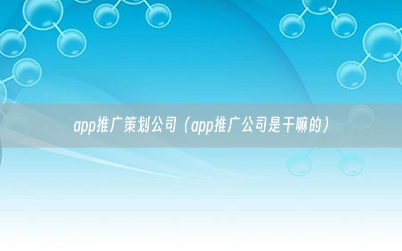 app推广策划公司（app推广公司是干嘛的）