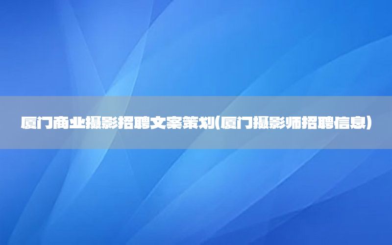 厦门商业摄影招聘文案策划（厦门摄影师招聘信息）
