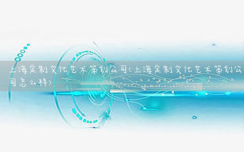 上海定制文化艺术策划公司（上海定制文化艺术策划公司怎么样）