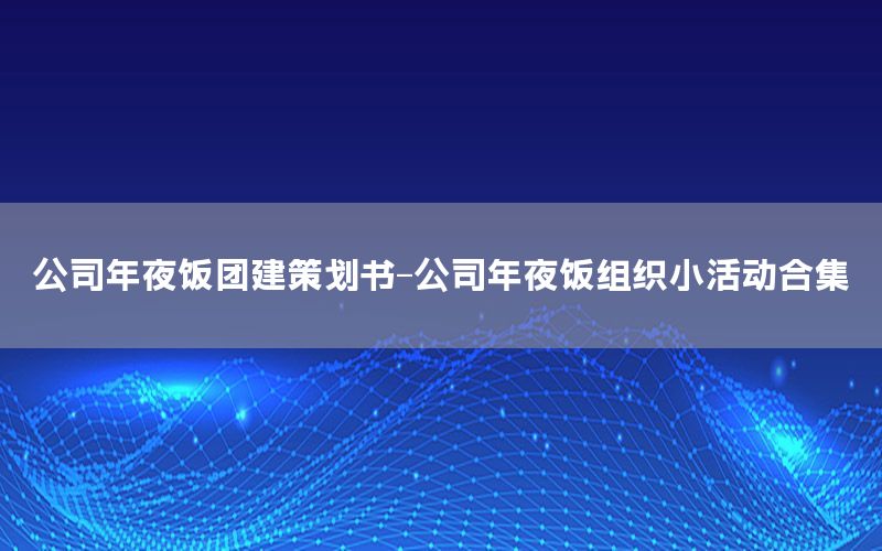 公司年夜饭团建策划书-公司年夜饭组织小活动合集