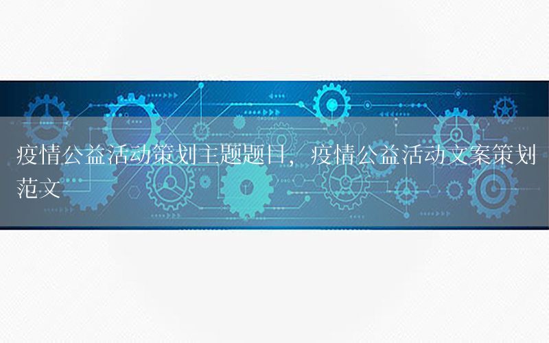 疫情公益活动策划主题题目，疫情公益活动文案策划范文