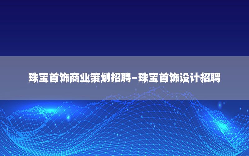 珠宝首饰商业策划招聘-珠宝首饰设计招聘