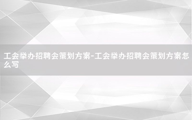 工会举办招聘会策划方案-工会举办招聘会策划方案怎么写