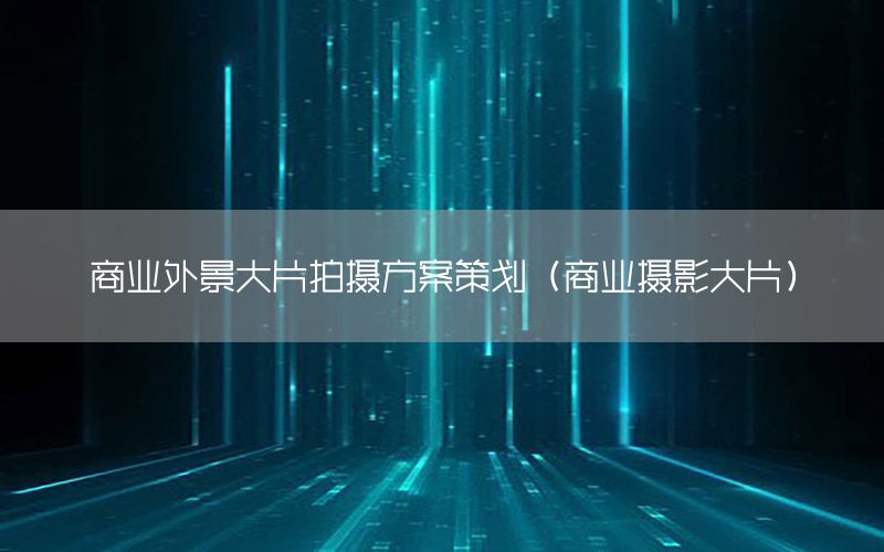 商业外景大片拍摄方案策划（商业摄影大片）