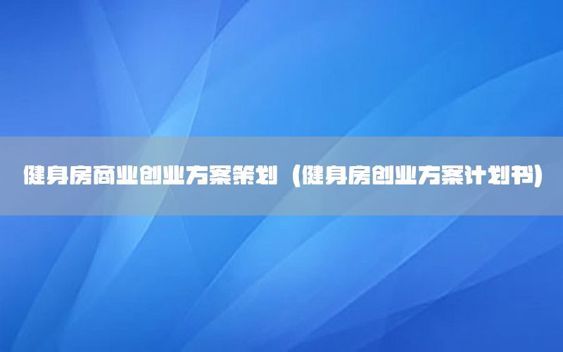 健身房商业创业方案策划（健身房创业方案计划书）