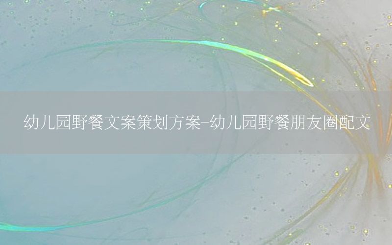 幼儿园野餐文案策划方案-幼儿园野餐朋友圈配文