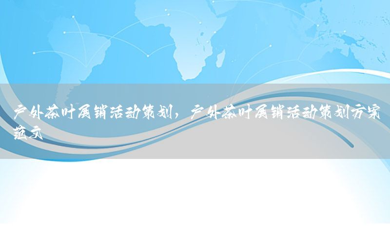 户外茶叶展销活动策划，户外茶叶展销活动策划方案范文