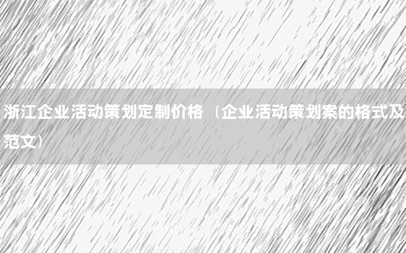 浙江企业活动策划定制价格（企业活动策划案的格式及范文）