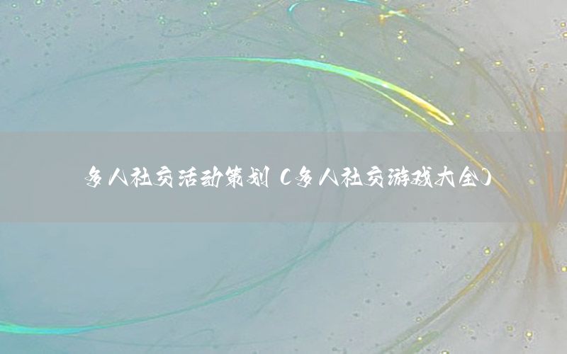 多人社交活动策划（多人社交游戏大全）