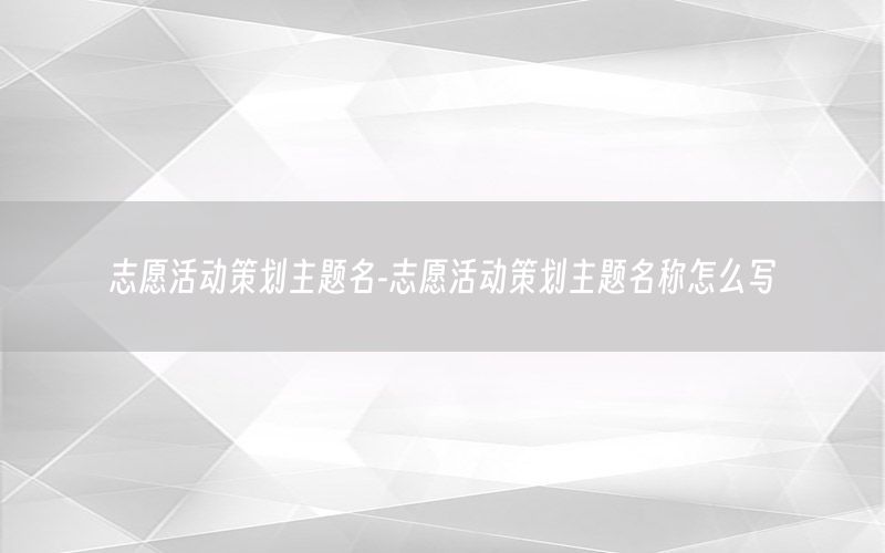 志愿活动策划主题名-志愿活动策划主题名称怎么写
