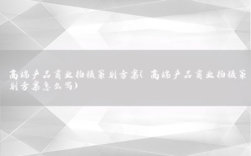 高端产品商业拍摄策划方案（高端产品商业拍摄策划方案怎么写）