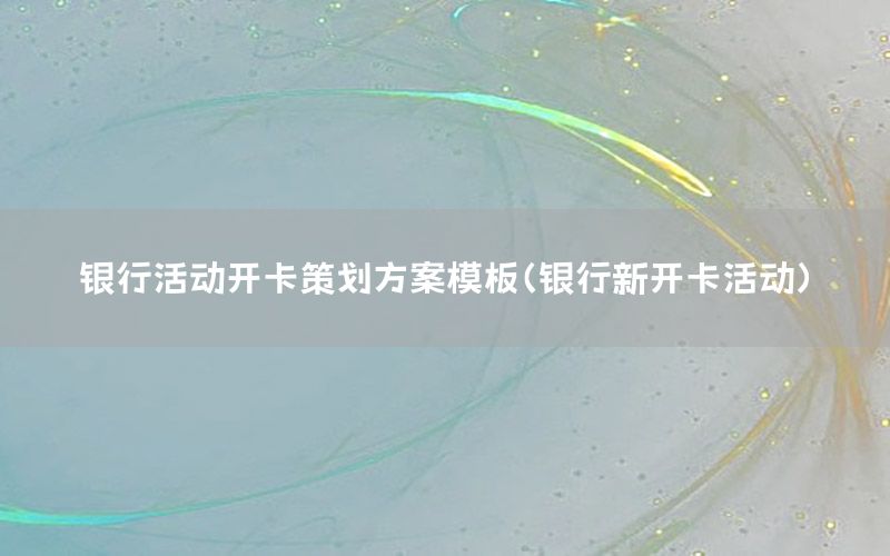 银行活动开卡策划方案模板（银行新开卡活动）