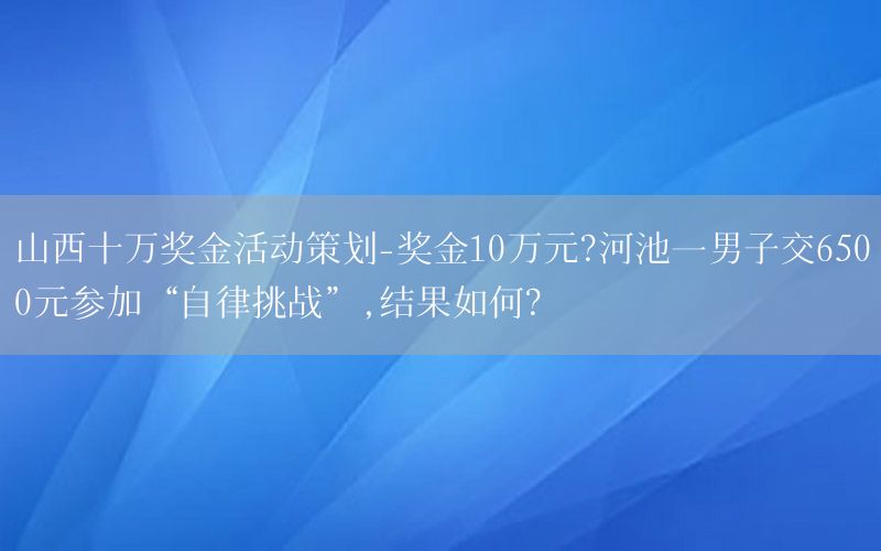 山西十万奖金活动策划-奖金10万元?河池一男子交6500元参加“自律挑战”,结果如何?